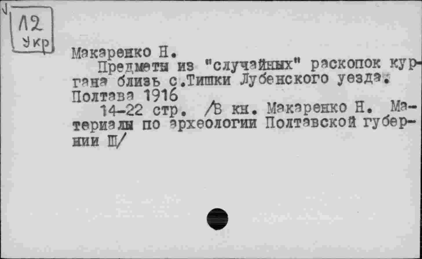 ﻿Макаренко H.
Предмета из "случайных" раскопок кур гана'близь с.Тишки Дубенского уезда. Полтава 1916	,	_	..
14-22 стр. /В кн. Макаренко Н. Материалы по археологии Полтавской губернии Ш/